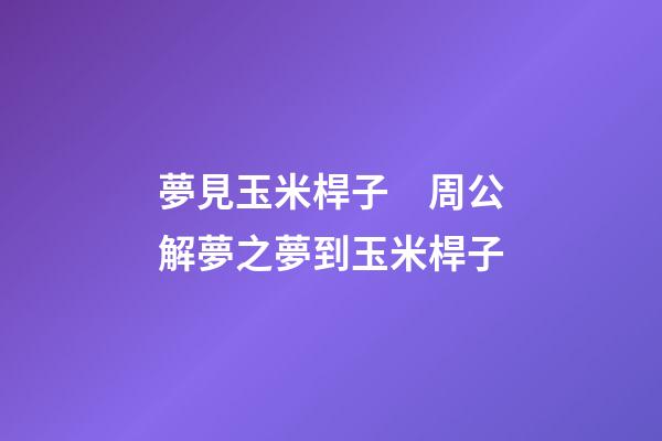 夢見玉米桿子　周公解夢之夢到玉米桿子